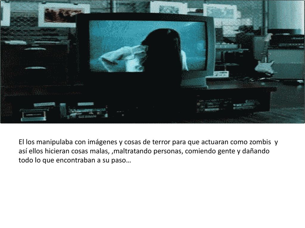 El los manipulaba con imágenes y cosas de terror para que actuaran como zombis y así ellos hicieran cosas malas, ,maltratando personas, comiendo gente y dañando todo lo que encontraban a su paso…