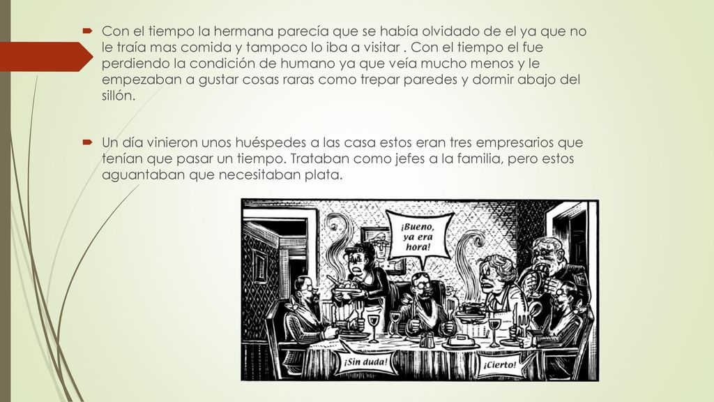 Con el tiempo la hermana parecía que se había olvidado de el ya que no le traía mas comida y tampoco lo iba a visitar . Con el tiempo el fue perdiendo la condición de humano ya que veía mucho menos y le empezaban a gustar cosas raras como trepar paredes y dormir abajo del sillón.