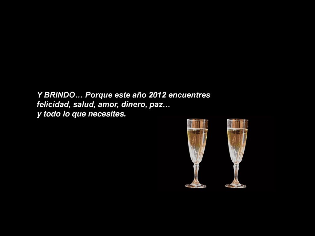 Y BRINDO… Porque este año 2012 encuentres felicidad, salud, amor, dinero, paz… y todo lo que necesites.