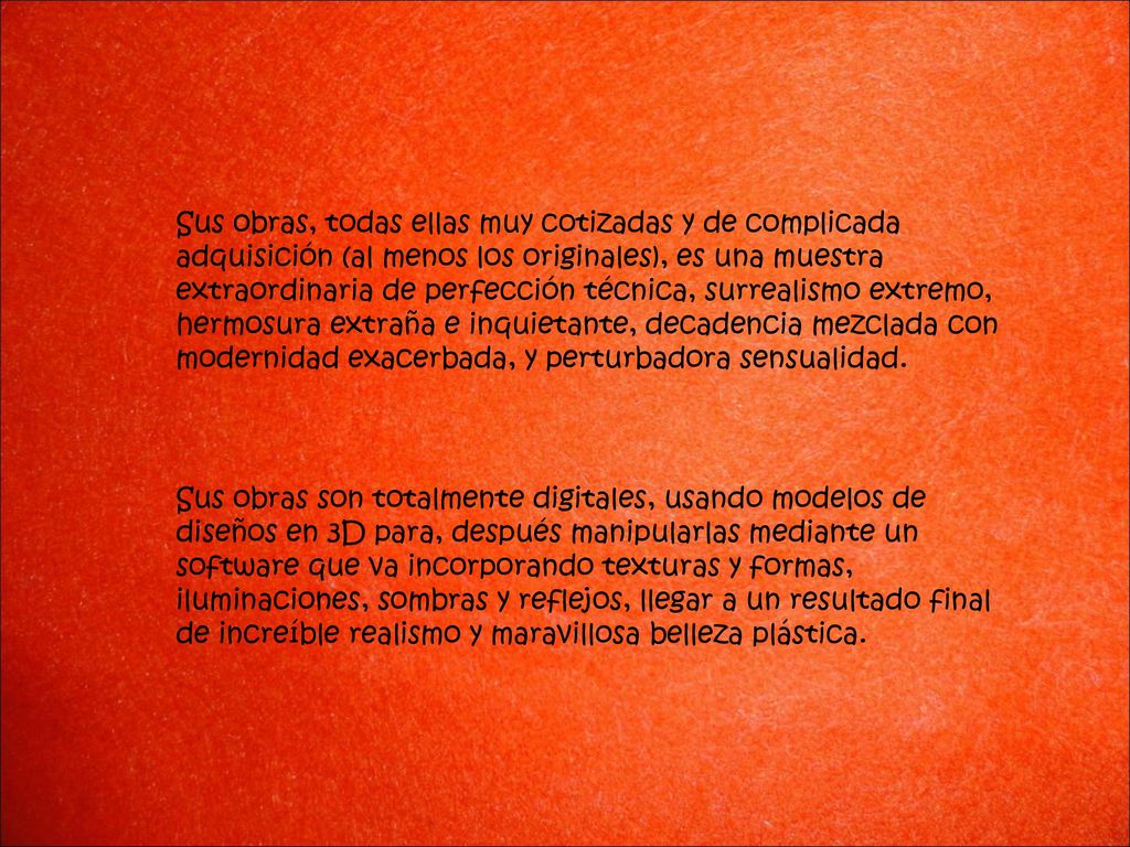 Sus obras, todas ellas muy cotizadas y de complicada adquisición (al menos los originales), es una muestra extraordinaria de perfección técnica, surrealismo extremo, hermosura extraña e inquietante, decadencia mezclada con modernidad exacerbada, y perturbadora sensualidad.