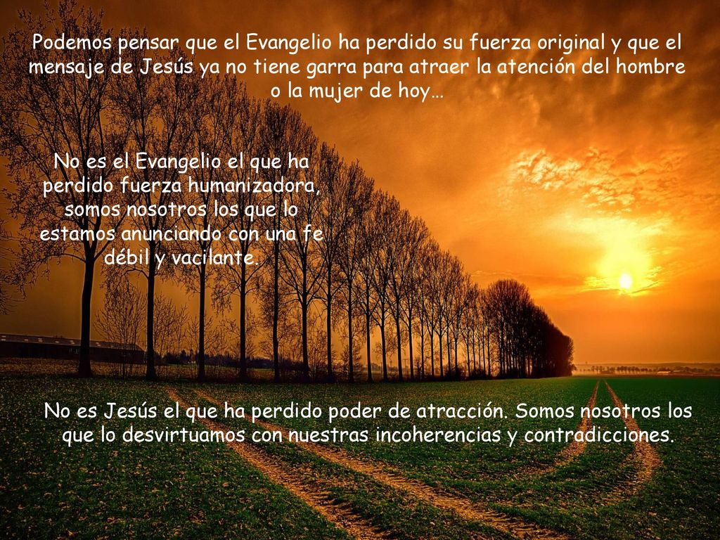 Podemos pensar que el Evangelio ha perdido su fuerza original y que el mensaje de Jesús ya no tiene garra para atraer la atención del hombre o la mujer de hoy…