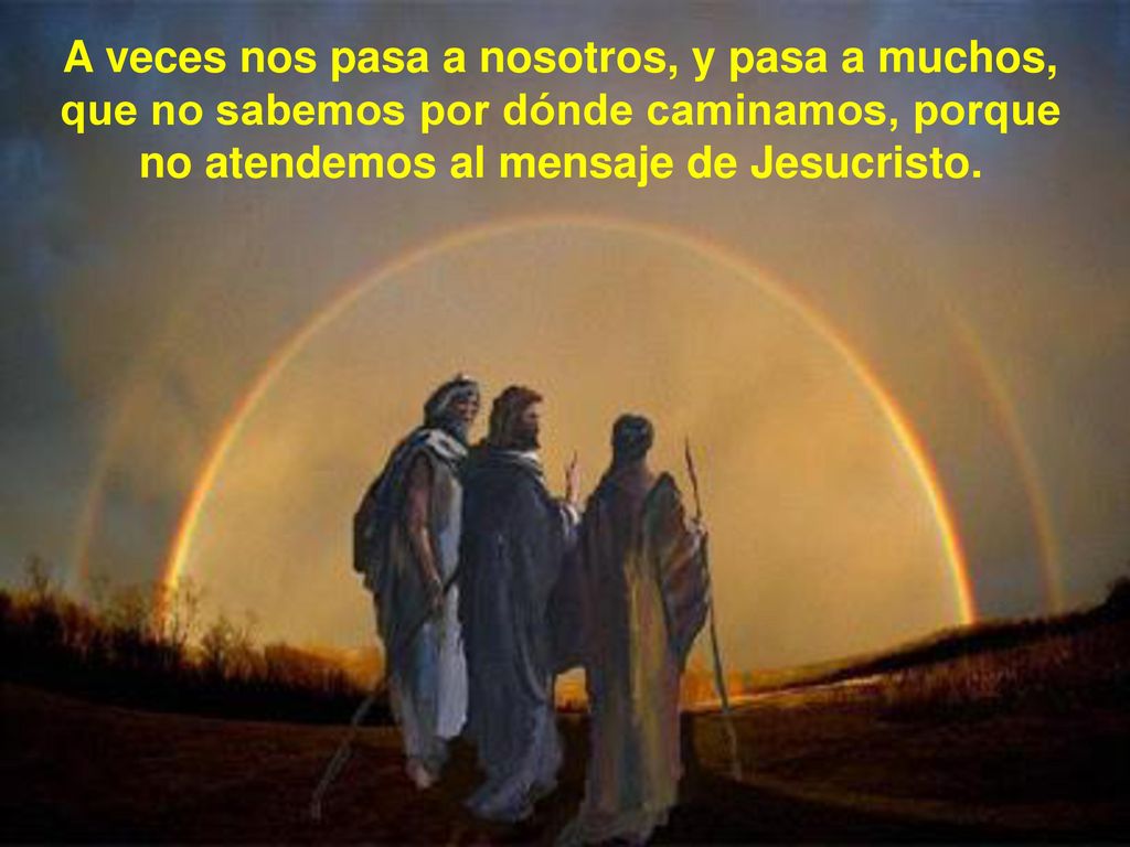 A veces nos pasa a nosotros, y pasa a muchos, que no sabemos por dónde caminamos, porque no atendemos al mensaje de Jesucristo.