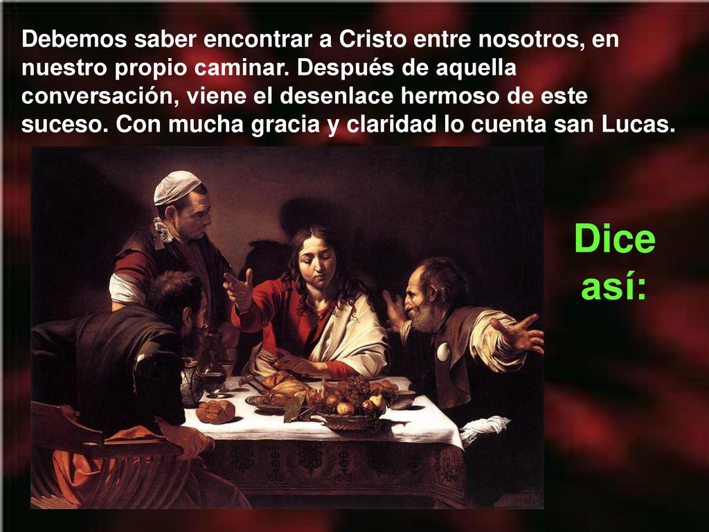Debemos saber encontrar a Cristo entre nosotros, en nuestro propio caminar. Después de aquella conversación, viene el desenlace hermoso de este suceso. Con mucha gracia y claridad lo cuenta san Lucas.