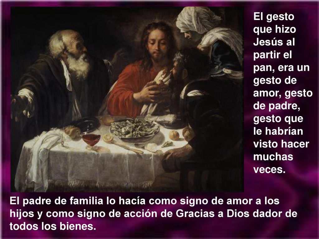El gesto que hizo Jesús al partir el pan, era un gesto de amor, gesto de padre, gesto que le habrían visto hacer muchas veces.