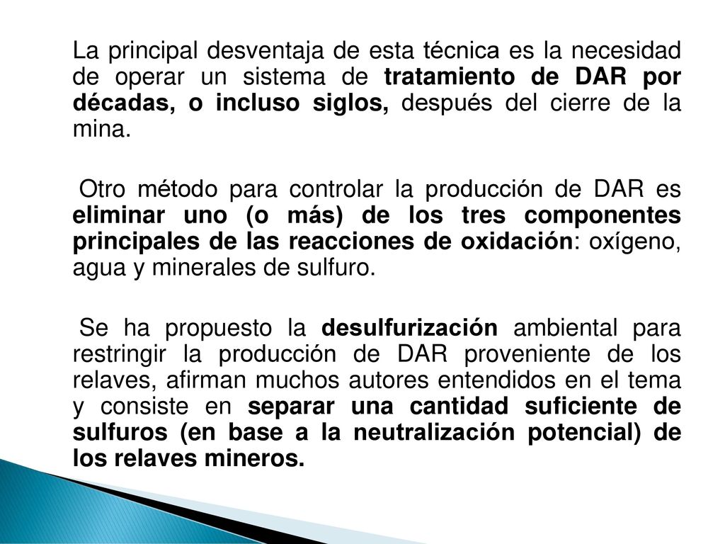 La principal desventaja de esta técnica es la necesidad de operar un sistema de tratamiento de DAR por décadas, o incluso siglos, después del cierre de la mina.