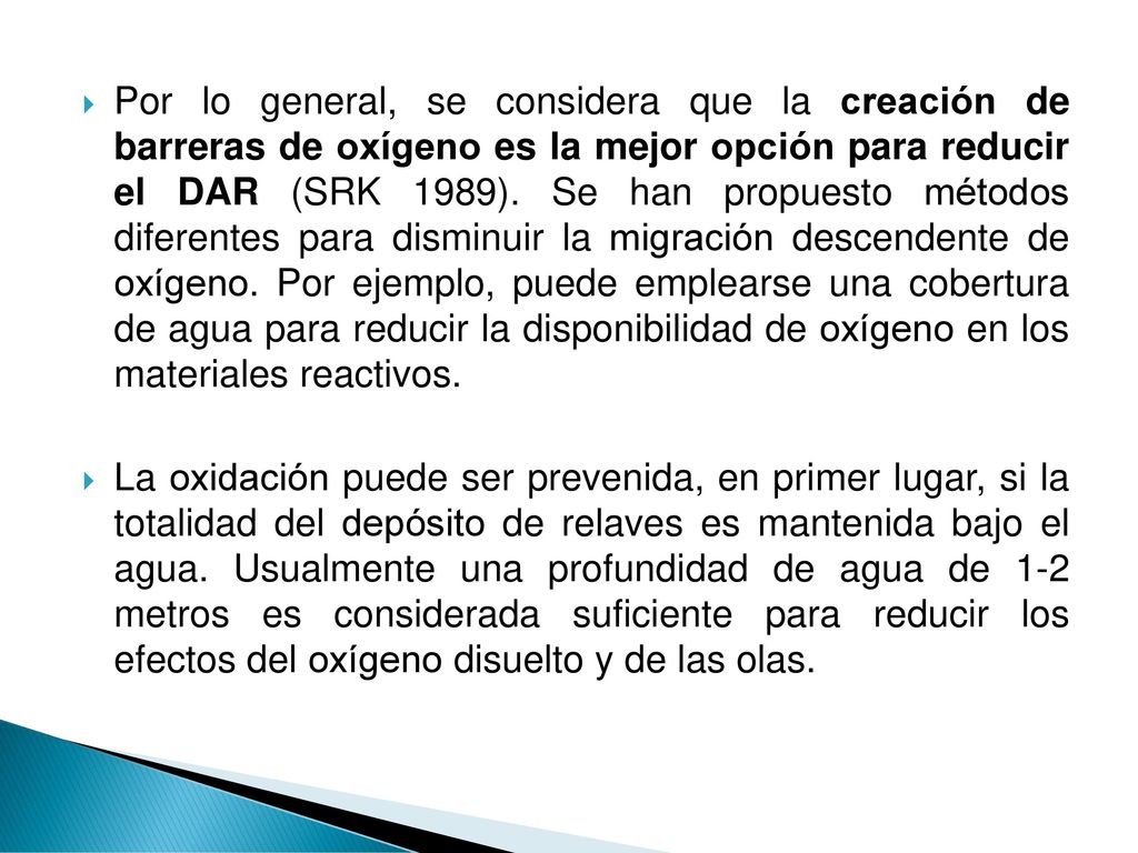 Por lo general, se considera que la creación de barreras de oxígeno es la mejor opción para reducir el DAR (SRK 1989). Se han propuesto métodos diferentes para disminuir la migración descendente de oxígeno. Por ejemplo, puede emplearse una cobertura de agua para reducir la disponibilidad de oxígeno en los materiales reactivos.
