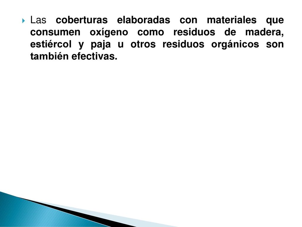 Las coberturas elaboradas con materiales que consumen oxígeno como residuos de madera, estiércol y paja u otros residuos orgánicos son también efectivas.