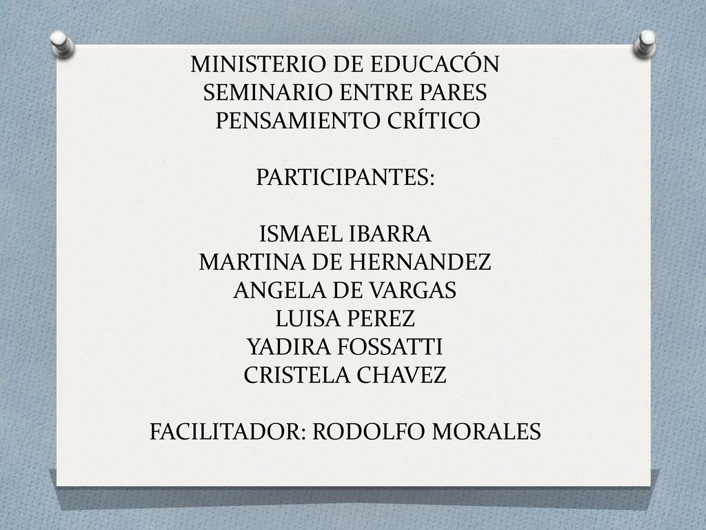 MINISTERIO DE EDUCACÓN SEMINARIO ENTRE PARES PENSAMIENTO CRÍTICO PARTICIPANTES: ISMAEL IBARRA MARTINA DE HERNANDEZ ANGELA DE VARGAS LUISA PEREZ YADIRA FOSSATTI CRISTELA CHAVEZ FACILITADOR: RODOLFO MORALES