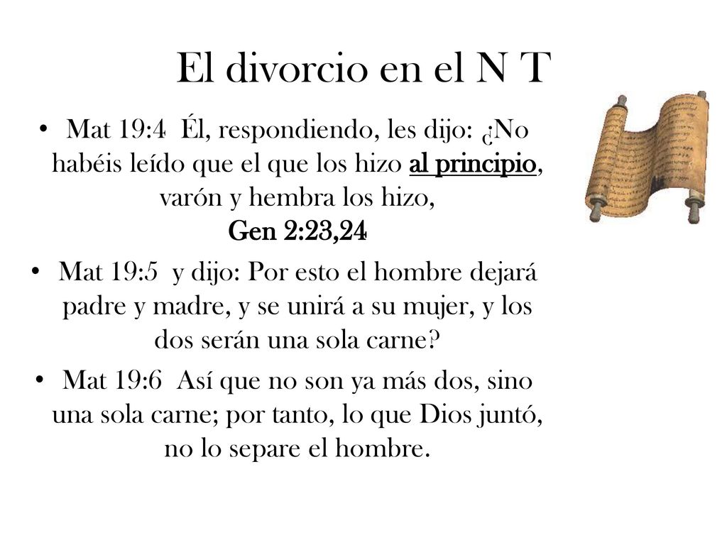 El divorcio en el N T Mat 19:4 Él, respondiendo, les dijo: ¿No habéis leído que el que los hizo al principio, varón y hembra los hizo, Gen 2:23,24.
