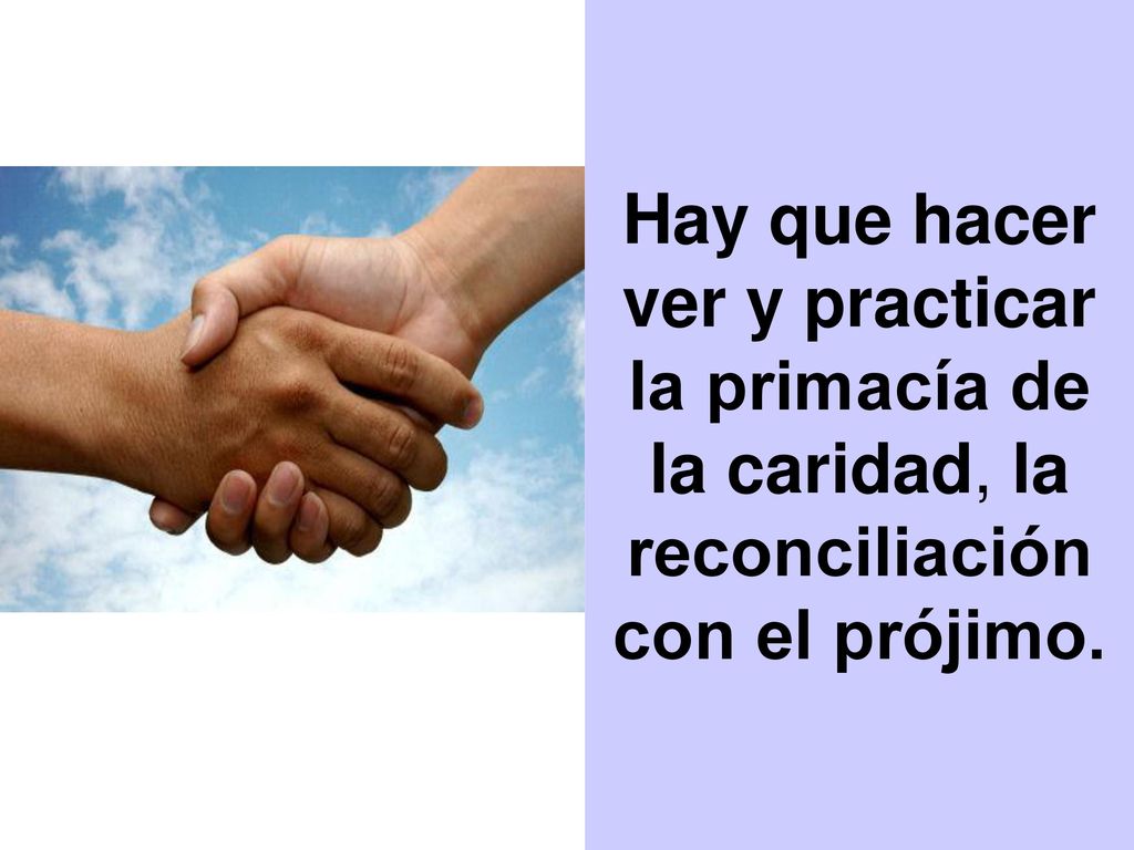 Hay que hacer ver y practicar la primacía de la caridad, la reconciliación con el prójimo.