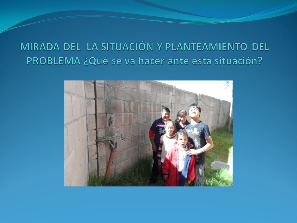 MIRADA DEL LA SITUACIÓN Y PLANTEAMIENTO DEL PROBLEMA ¿Qué se va hacer ante esta situación