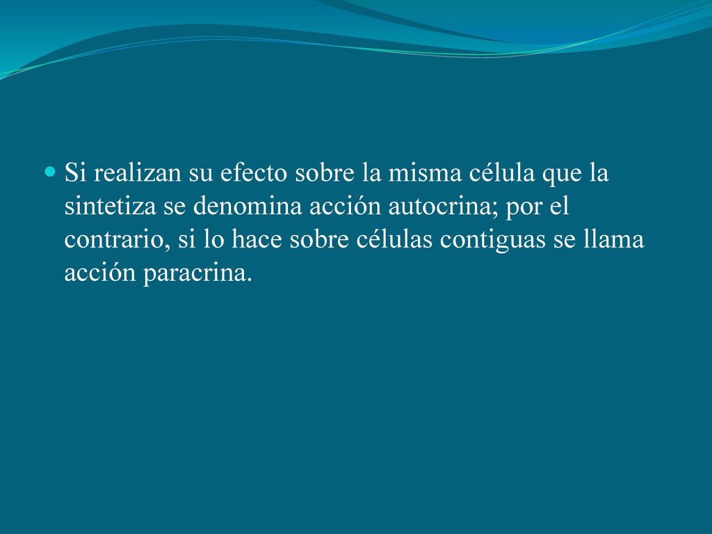 Si realizan su efecto sobre la misma célula que la sintetiza se denomina acción autocrina; por el contrario, si lo hace sobre células contiguas se llama acción paracrina.