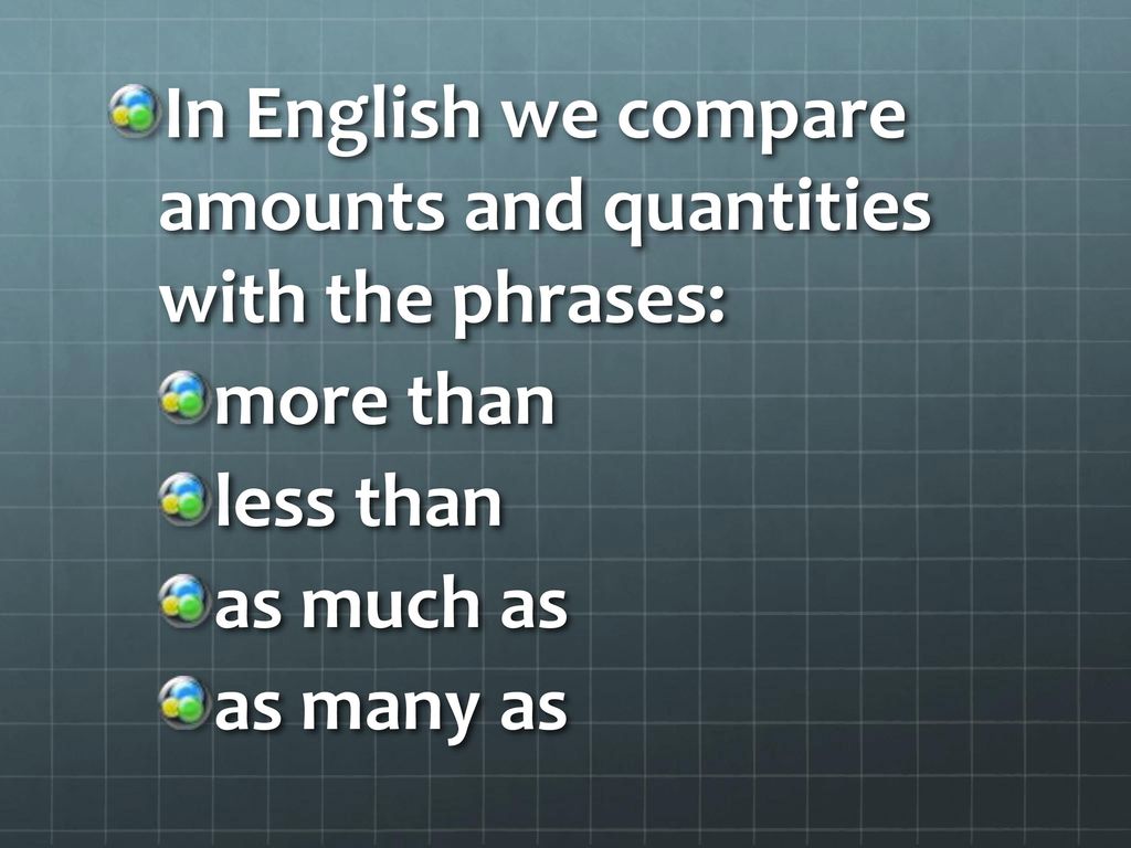 In English we compare amounts and quantities with the phrases: