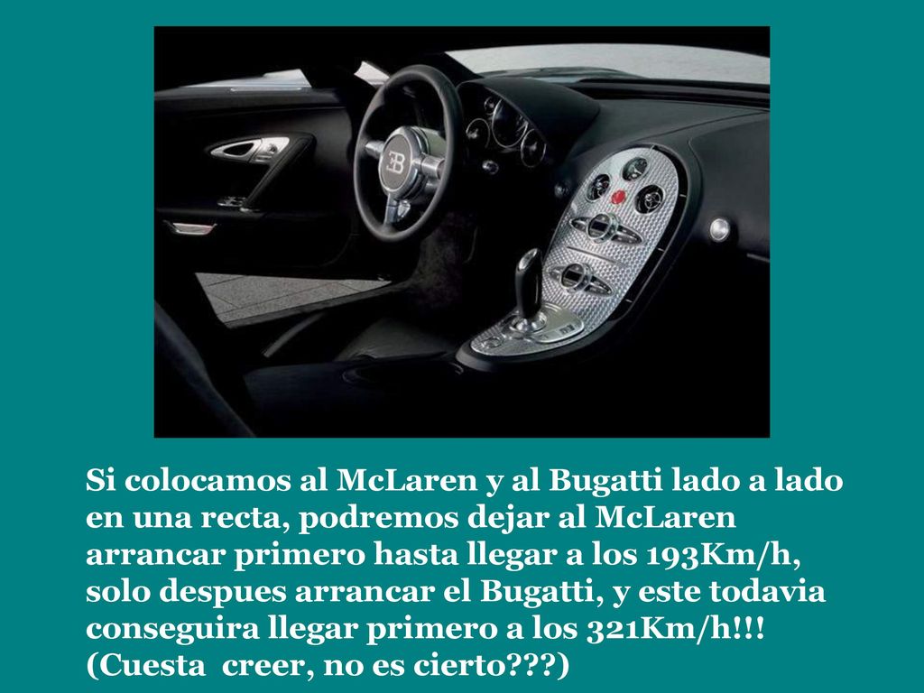 Si colocamos al McLaren y al Bugatti lado a lado en una recta, podremos dejar al McLaren arrancar primero hasta llegar a los 193Km/h, solo despues arrancar el Bugatti, y este todavia conseguira llegar primero a los 321Km/h!!.