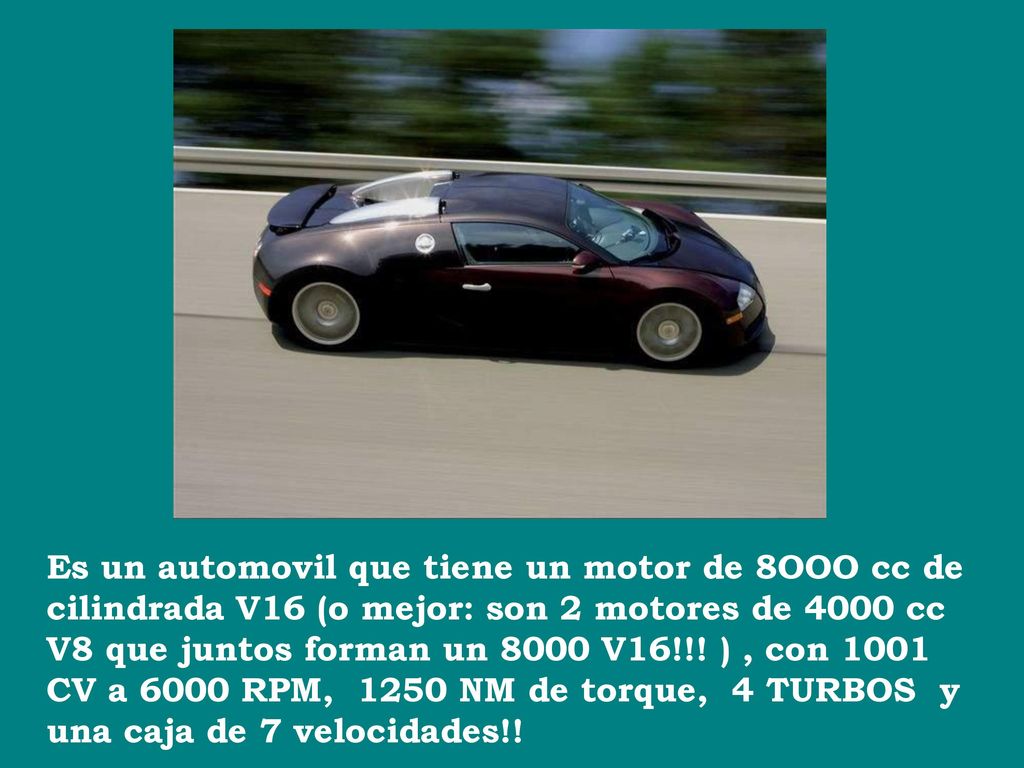 Es un automovil que tiene un motor de 8OOO cc de cilindrada V16 (o mejor: son 2 motores de 4000 cc V8 que juntos forman un 8000 V16!!.
