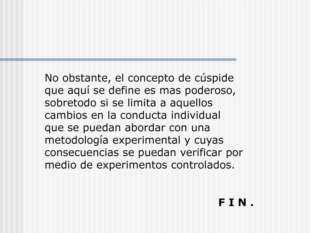 No obstante, el concepto de cúspide que aquí se define es mas poderoso, sobretodo si se limita a aquellos cambios en la conducta individual que se puedan abordar con una metodología experimental y cuyas consecuencias se puedan verificar por medio de experimentos controlados.