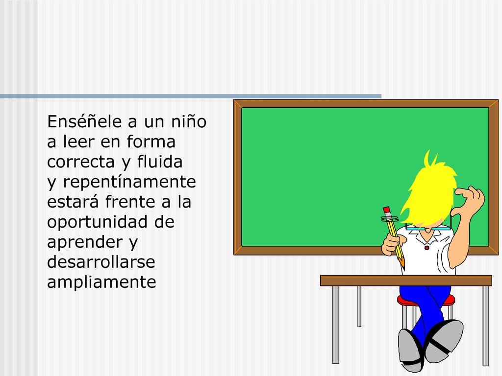 Enséñele a un niño a leer en forma correcta y fluida y repentínamente estará frente a la oportunidad de aprender y desarrollarse ampliamente