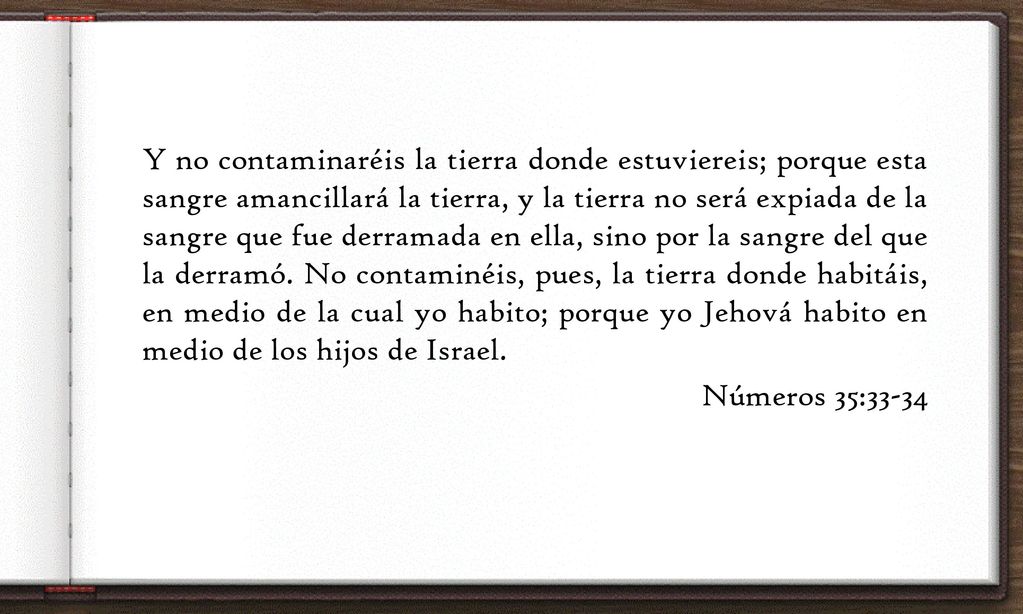 Y no contaminaréis la tierra donde estuviereis; porque esta sangre amancillará la tierra, y la tierra no será expiada de la sangre que fue derramada en ella, sino por la sangre del que la derramó.