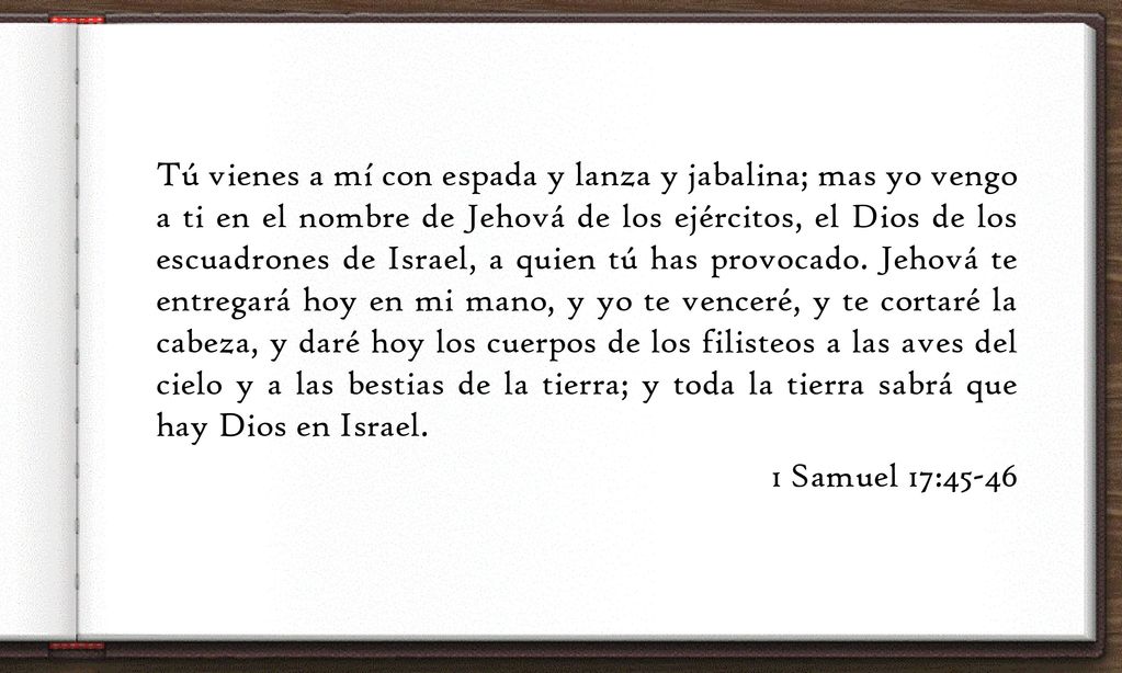 Tú vienes a mí con espada y lanza y jabalina; mas yo vengo a ti en el nombre de Jehová de los ejércitos, el Dios de los escuadrones de Israel, a quien tú has provocado.