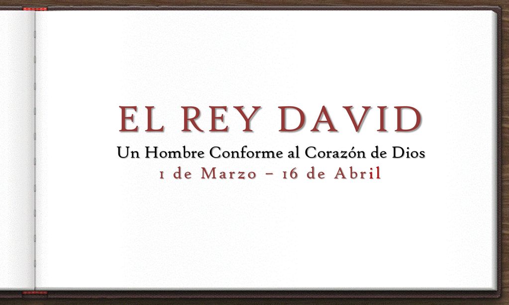 EL REY DAVID Un Hombre Conforme al Corazón de Dios 1 de Marzo – 16 de Abril