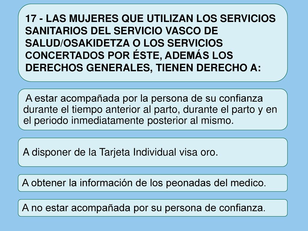 17 - LAS MUJERES QUE UTILIZAN LOS SERVICIOS SANITARIOS DEL SERVICIO VASCO DE SALUD/OSAKIDETZA O LOS SERVICIOS CONCERTADOS POR ÉSTE, ADEMÁS LOS DERECHOS GENERALES, TIENEN DERECHO A: