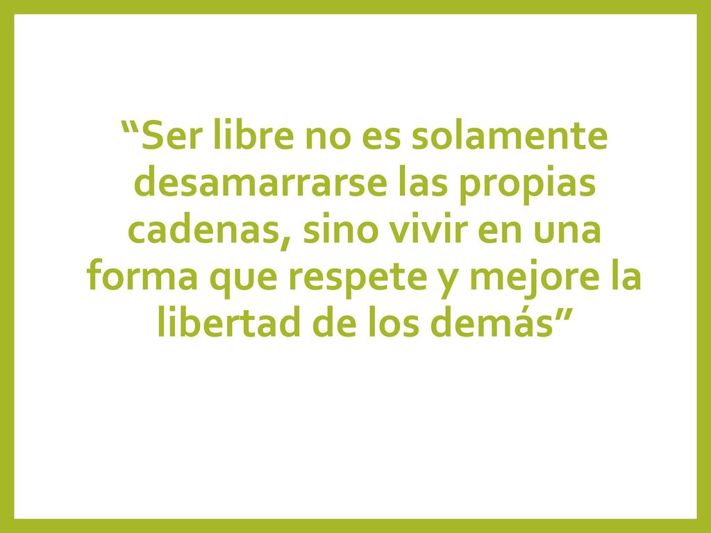 Ser libre no es solamente desamarrarse las propias cadenas, sino vivir en una forma que respete y mejore la libertad de los demás