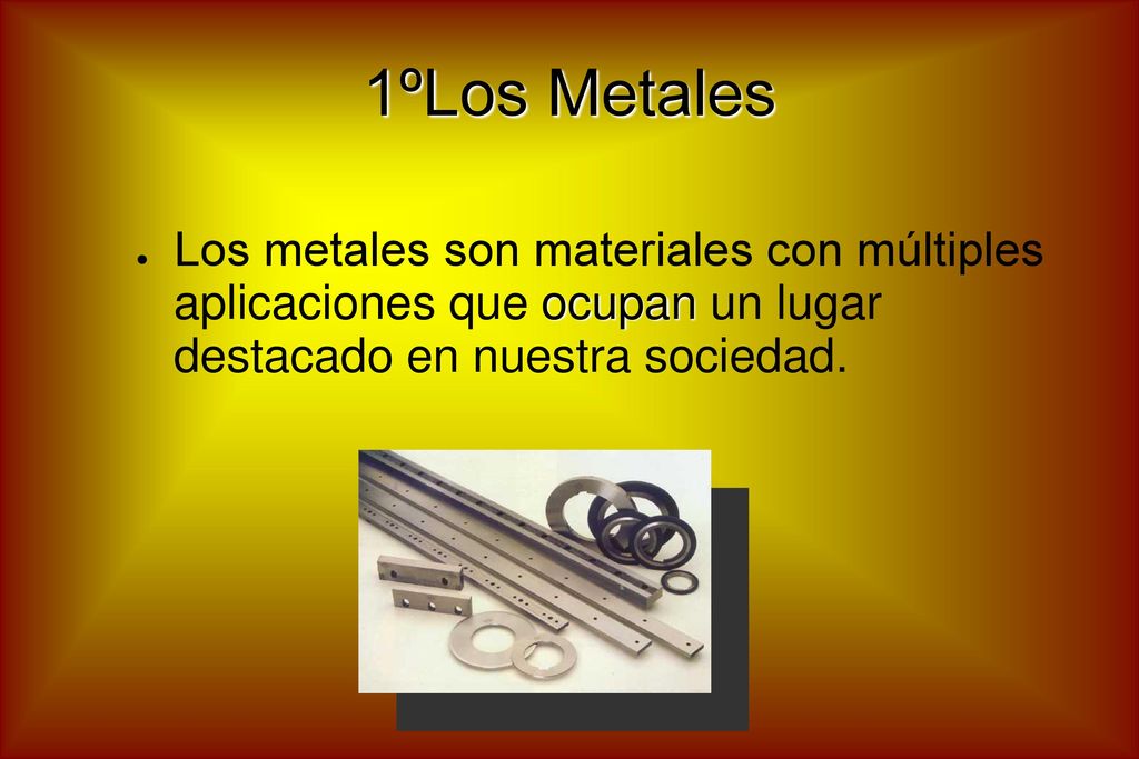 1ºLos Metales Los metales son materiales con múltiples aplicaciones que ocupan un lugar destacado en nuestra sociedad.