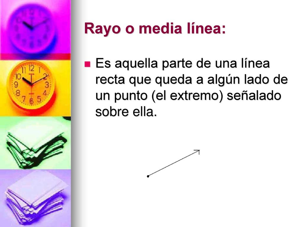 Rayo o media línea: Es aquella parte de una línea recta que queda a algún lado de un punto (el extremo) señalado sobre ella.