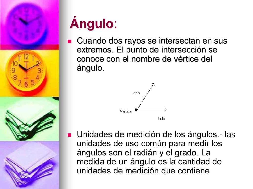 Ángulo: Cuando dos rayos se intersectan en sus extremos. El punto de intersección se conoce con el nombre de vértice del ángulo.