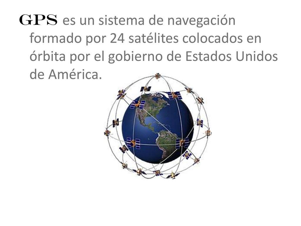 GPS es un sistema de navegación formado por 24 satélites colocados en órbita por el gobierno de Estados Unidos de América.