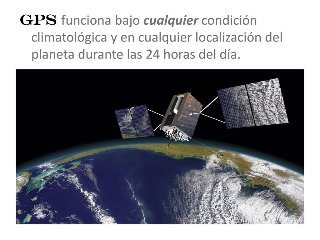 GPS funciona bajo cualquier condición climatológica y en cualquier localización del planeta durante las 24 horas del día.