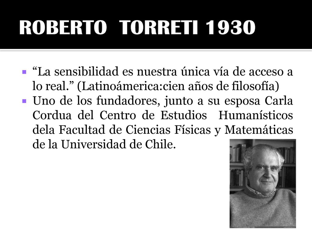 ROBERTO TORRETI 1930 La sensibilidad es nuestra única vía de acceso a lo real. (Latinoámerica:cien años de filosofía)