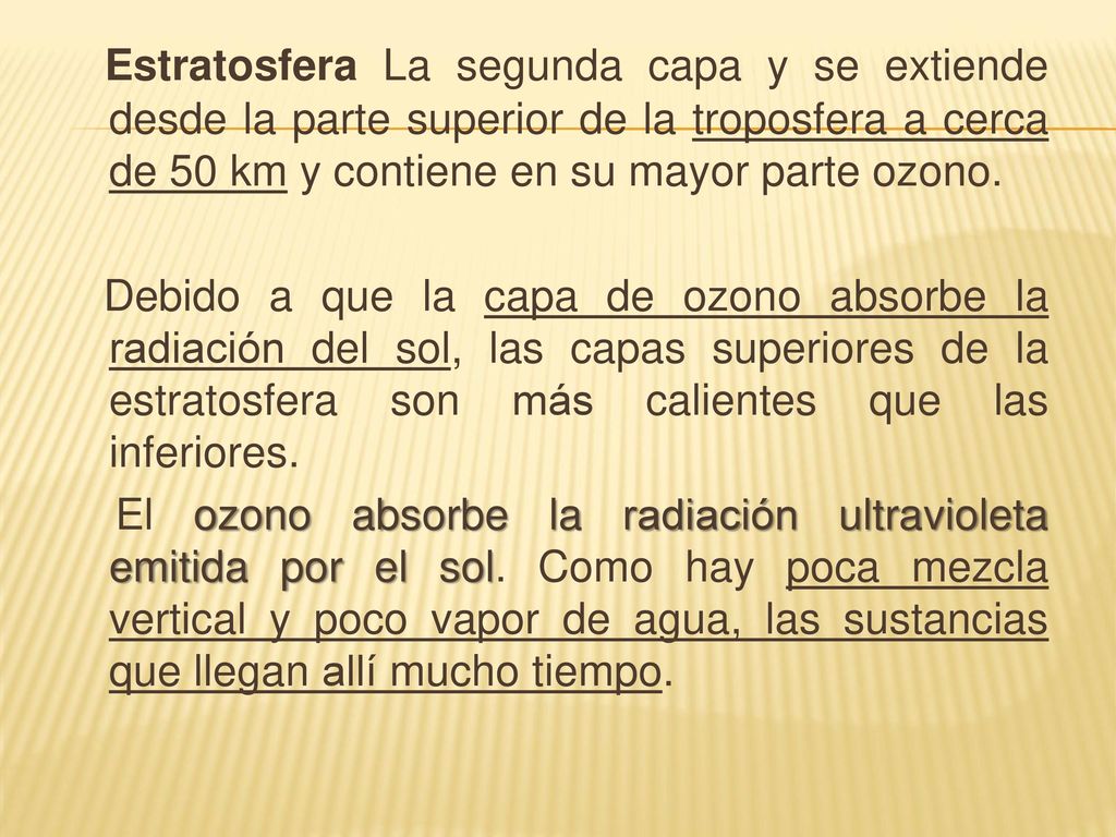 Estratosfera La segunda capa y se extiende desde la parte superior de la troposfera a cerca de 50 km y contiene en su mayor parte ozono.