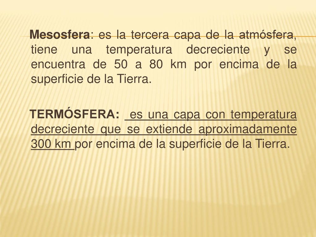 Mesosfera: es la tercera capa de la atmósfera, tiene una temperatura decreciente y se encuentra de 50 a 80 km por encima de la superficie de la Tierra.