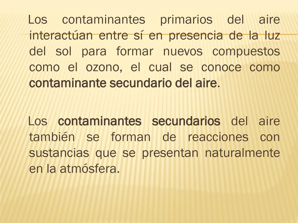 Los contaminantes primarios del aire interactúan entre sí en presencia de la luz del sol para formar nuevos compuestos como el ozono, el cual se conoce como contaminante secundario del aire.
