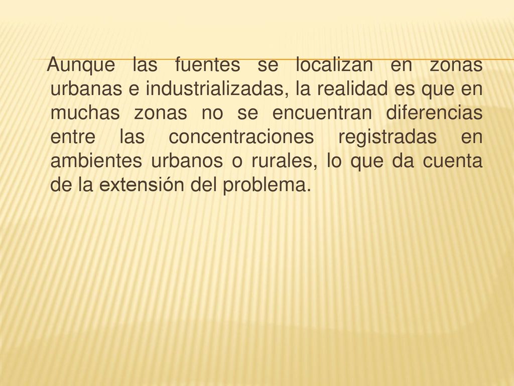 Aunque las fuentes se localizan en zonas urbanas e industrializadas, la realidad es que en muchas zonas no se encuentran diferencias entre las concentraciones registradas en ambientes urbanos o rurales, lo que da cuenta de la extensión del problema.