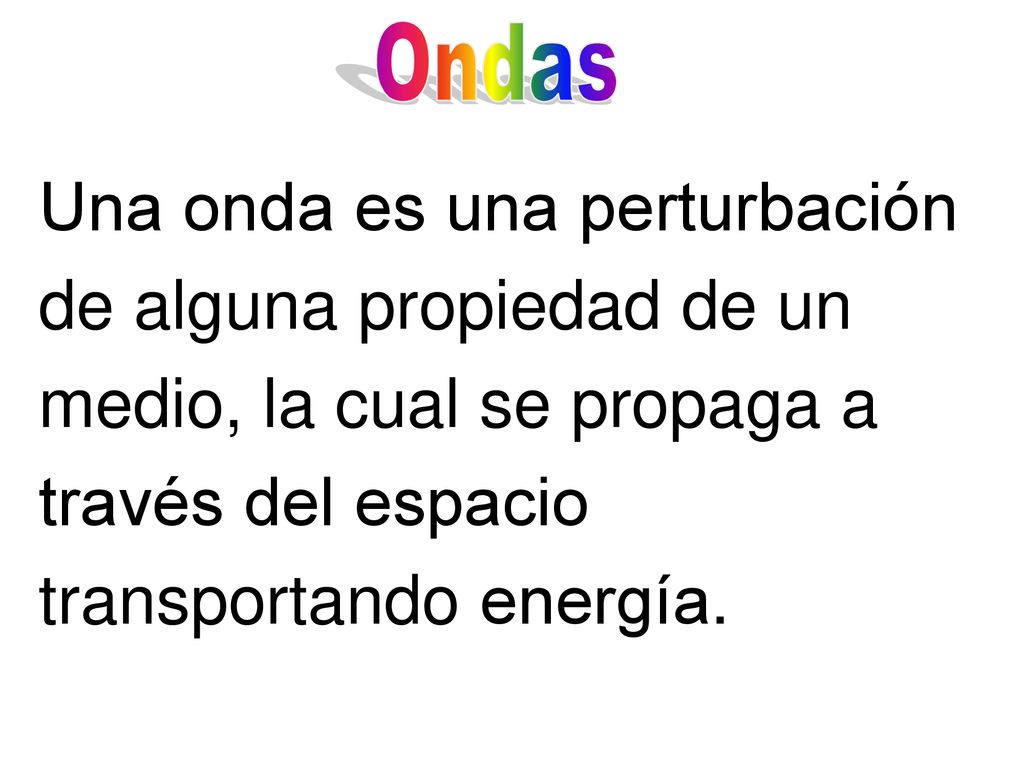 Ondas Una onda es una perturbación de alguna propiedad de un medio, la cual se propaga a través del espacio transportando energía.