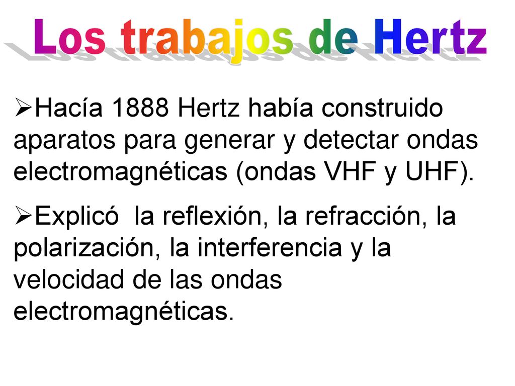 Los trabajos de Hertz Hacía 1888 Hertz había construido aparatos para generar y detectar ondas electromagnéticas (ondas VHF y UHF).