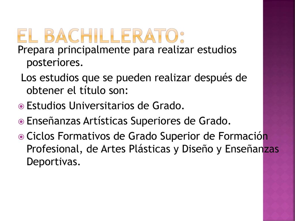 El Bachillerato: Prepara principalmente para realizar estudios posteriores. Los estudios que se pueden realizar después de obtener el título son: