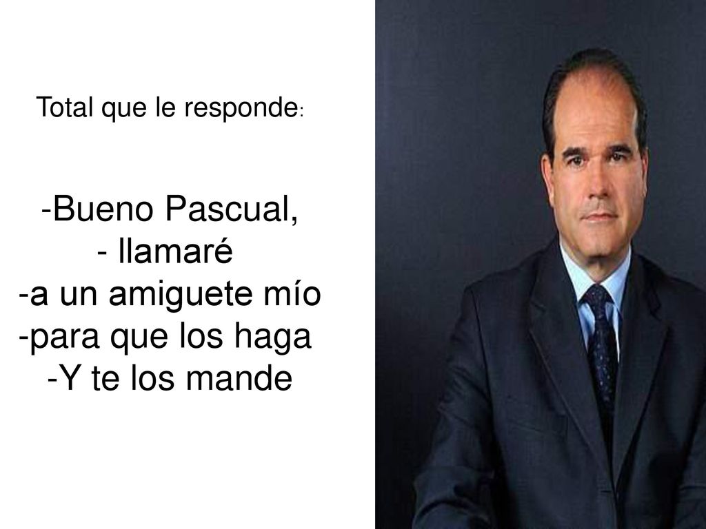 Bueno Pascual, llamaré a un amiguete mío para que los haga