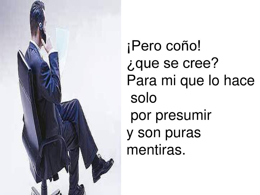 ¡Pero coño! ¿que se cree Para mi que lo hace solo por presumir y son puras mentiras.