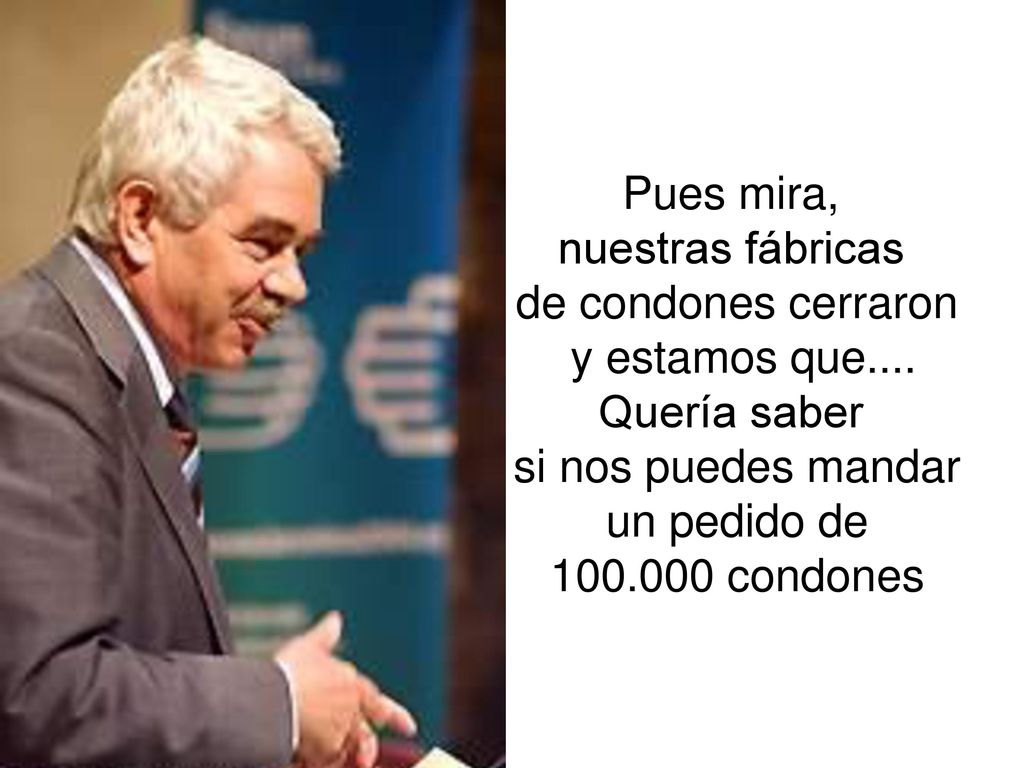 Pues mira, nuestras fábricas. de condones cerraron. y estamos que.... Quería saber. si nos puedes mandar.