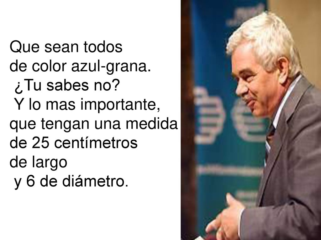 Que sean todos de color azul-grana. ¿Tu sabes no Y lo mas importante, que tengan una medida. de 25 centímetros.