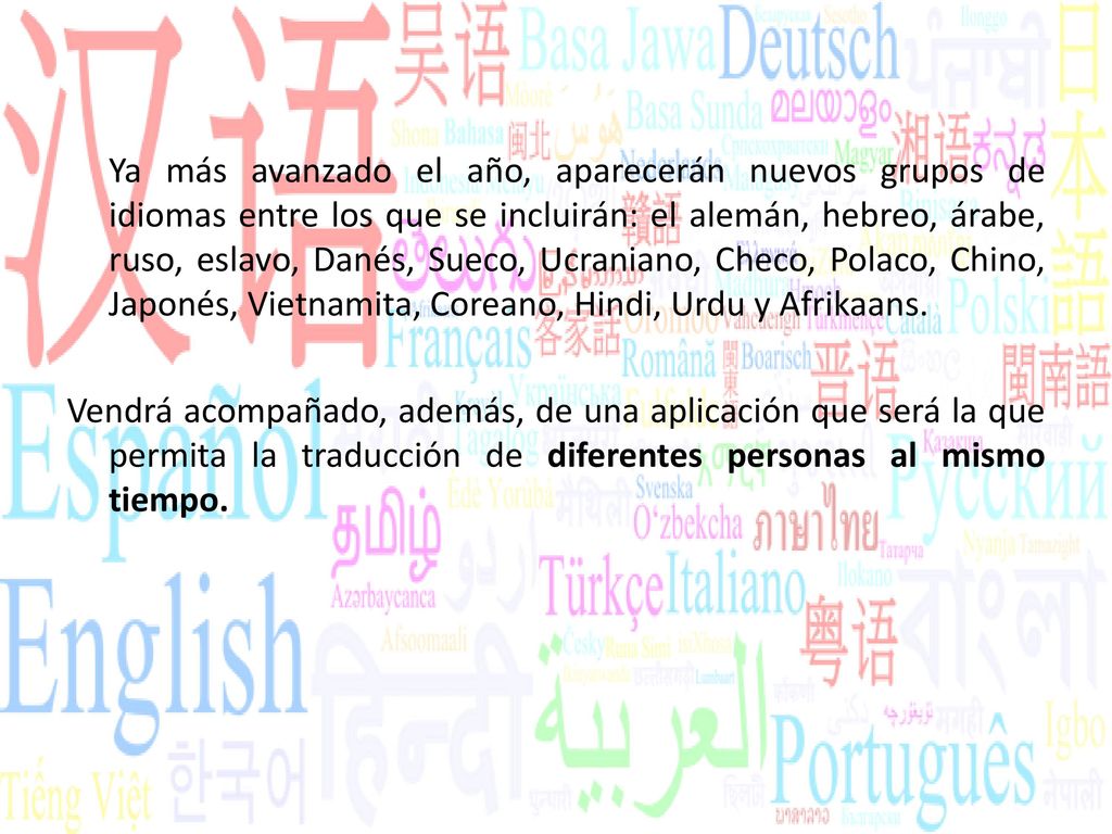 Ya más avanzado el año, aparecerán nuevos grupos de idiomas entre los que se incluirán: el alemán, hebreo, árabe, ruso, eslavo, Danés, Sueco, Ucraniano, Checo, Polaco, Chino, Japonés, Vietnamita, Coreano, Hindi, Urdu y Afrikaans.