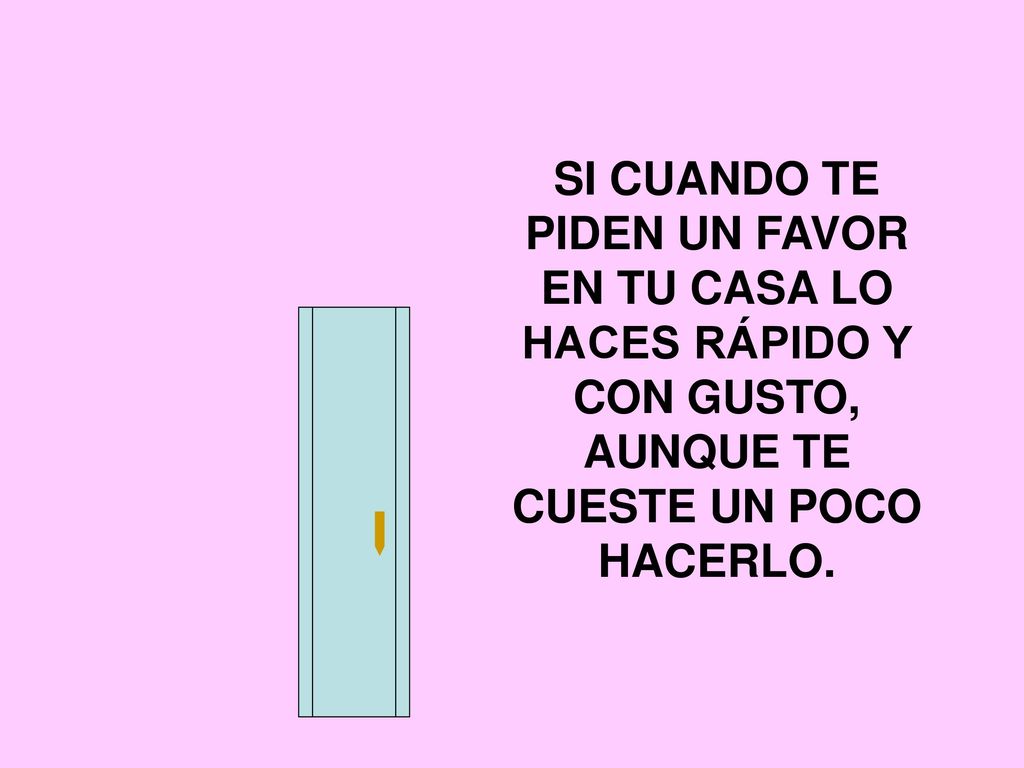 SI CUANDO TE PIDEN UN FAVOR EN TU CASA LO HACES RÁPIDO Y CON GUSTO, AUNQUE TE CUESTE UN POCO HACERLO.