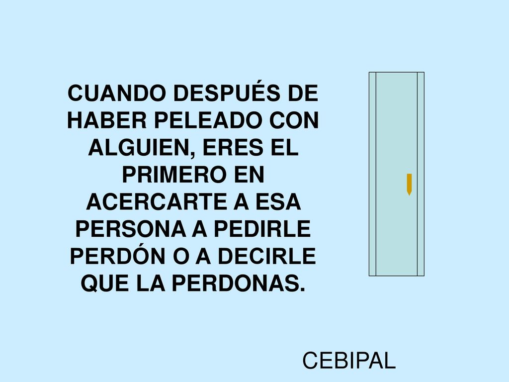 CUANDO DESPUÉS DE HABER PELEADO CON ALGUIEN, ERES EL PRIMERO EN ACERCARTE A ESA PERSONA A PEDIRLE PERDÓN O A DECIRLE QUE LA PERDONAS.