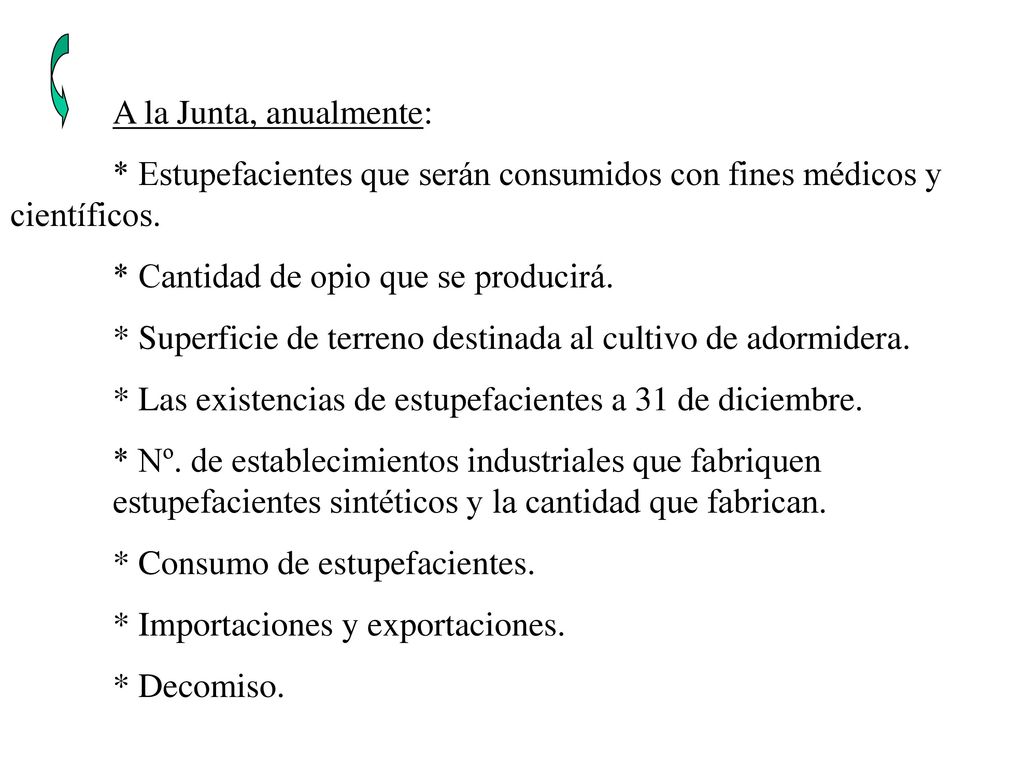 A la Junta, anualmente: * Estupefacientes que serán consumidos con fines médicos y científicos. * Cantidad de opio que se producirá.