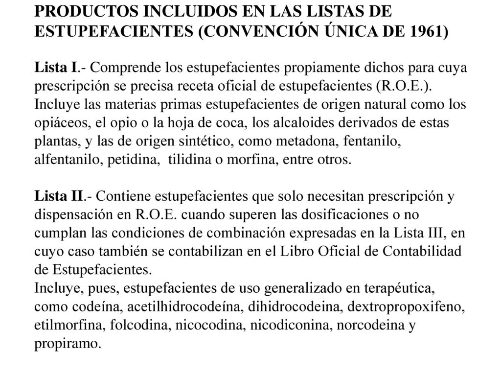 PRODUCTOS INCLUIDOS EN LAS LISTAS DE ESTUPEFACIENTES (CONVENCIÓN ÚNICA DE 1961) Lista I.- Comprende los estupefacientes propiamente dichos para cuya prescripción se precisa receta oficial de estupefacientes (R.O.E.).