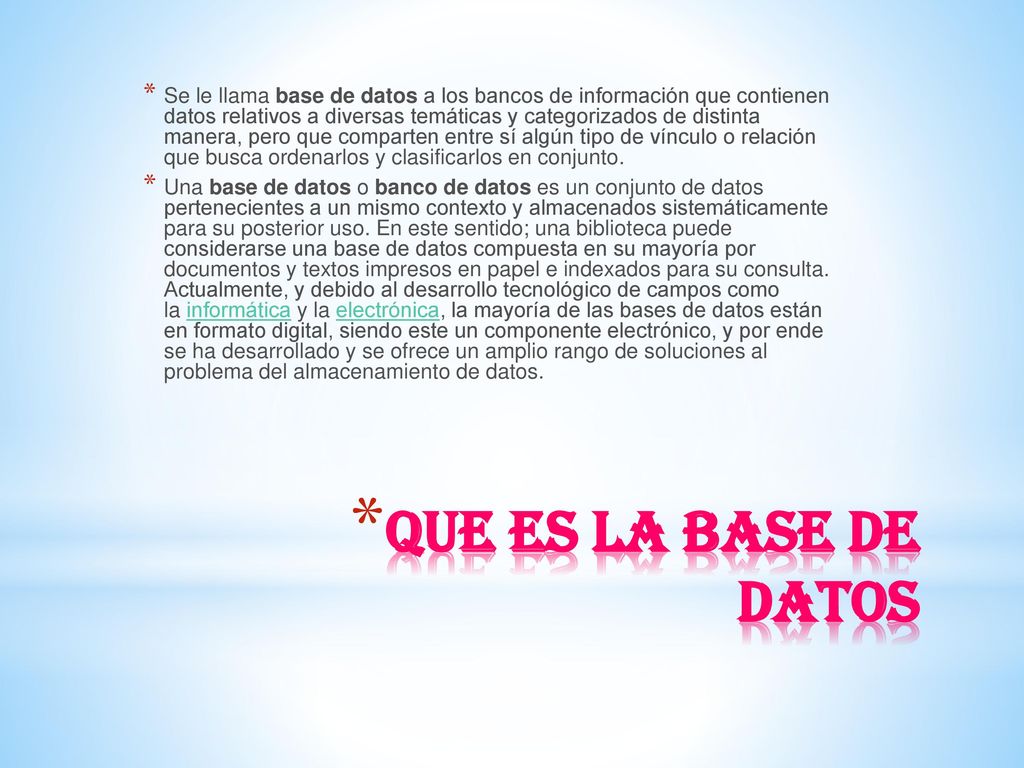 Se le llama base de datos a los bancos de información que contienen datos relativos a diversas temáticas y categorizados de distinta manera, pero que comparten entre sí algún tipo de vínculo o relación que busca ordenarlos y clasificarlos en conjunto.