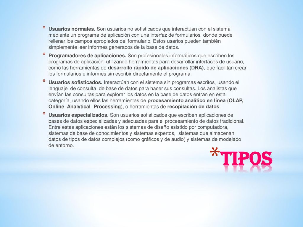 Usuarios normales. Son usuarios no sofisticados que interactúan con el sistema mediante un programa de aplicación con una interfaz de formularios, donde puede rellenar los campos apropiados del formulario. Estos usarios pueden también simplemente leer informes generados de la base de datos.